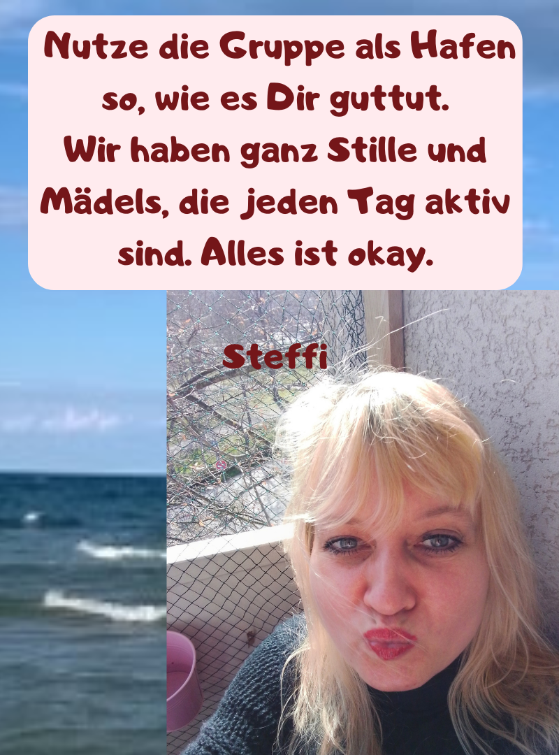  Nutze die Gruppe als Hafen so, wie es Dir guttut.
Wir haben ganz Stille und Mädels, die jeden Tag aktiv sind. Alles ist okay.
Steffi