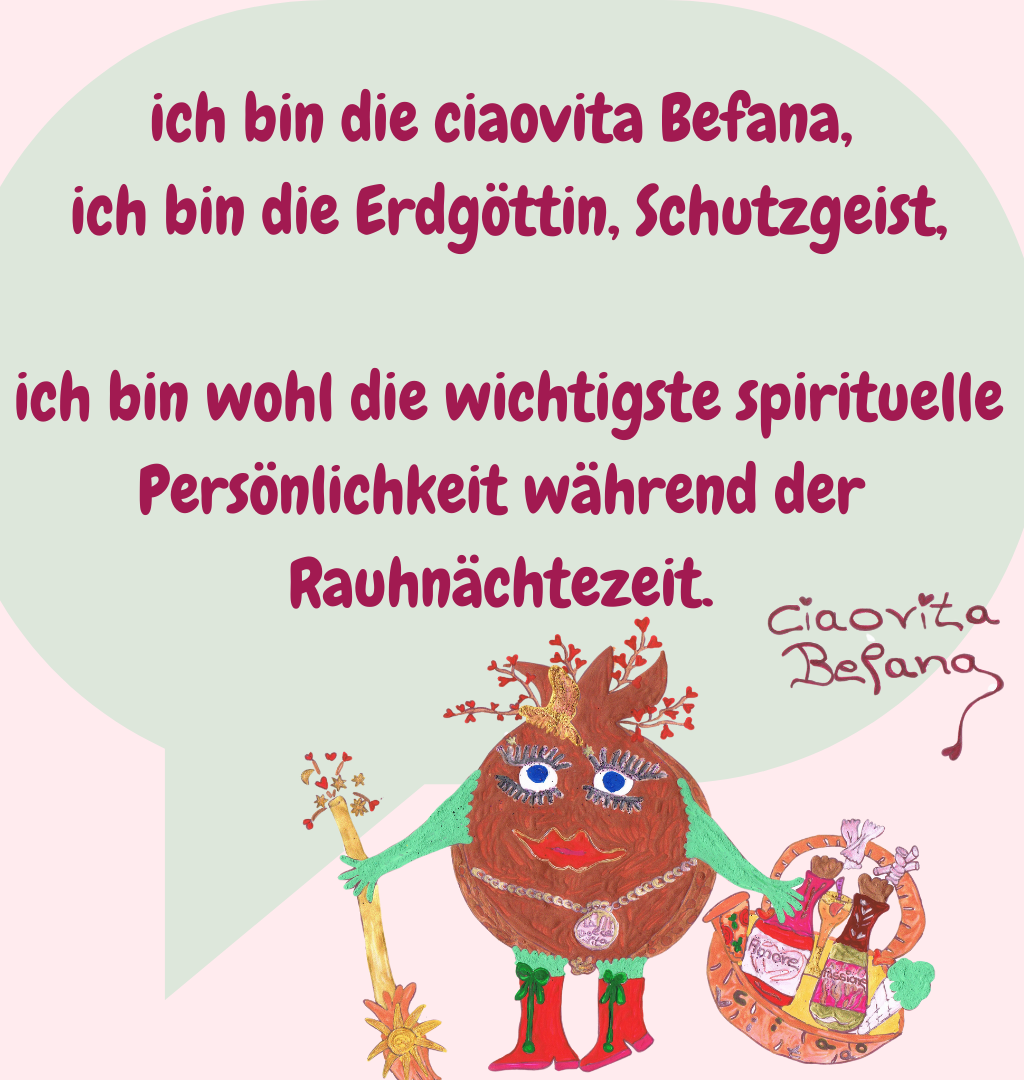 ich bin die ciaovita Befana,
 ich bin die Erdgöttin, Schutzgeist,
 ich bin wohl die wichtigste spirituelle Persönlichkeit während der Rauhnächtezeit.