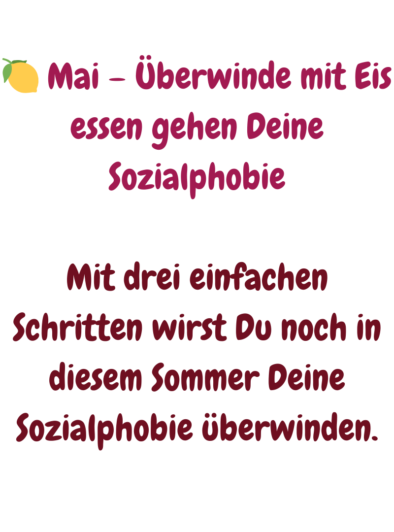 
 Mai – Überwinde mit Eis essen gehen Deine Sozialphobie
Mit drei einfachen Schritten wirst Du noch in diesem Sommer Deine Sozialphobie überwinden.

