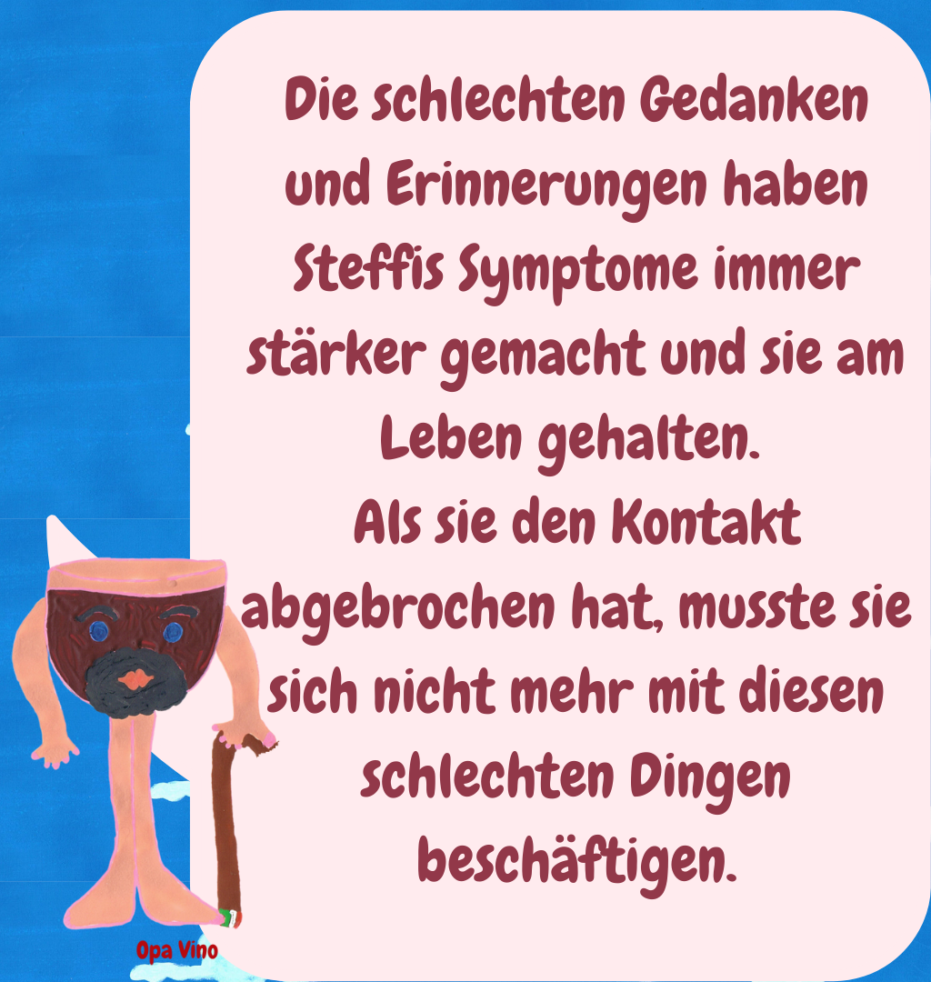 Die schlechten Gedanken und Erinnerungen haben Steffis Symptome immer stärker gemacht und sie am Leben gehalten. 
Als sie den Kontakt abgebrochen hat, musste sie sich nicht mehr mit diesen schlechten Dingen beschäftigen.
