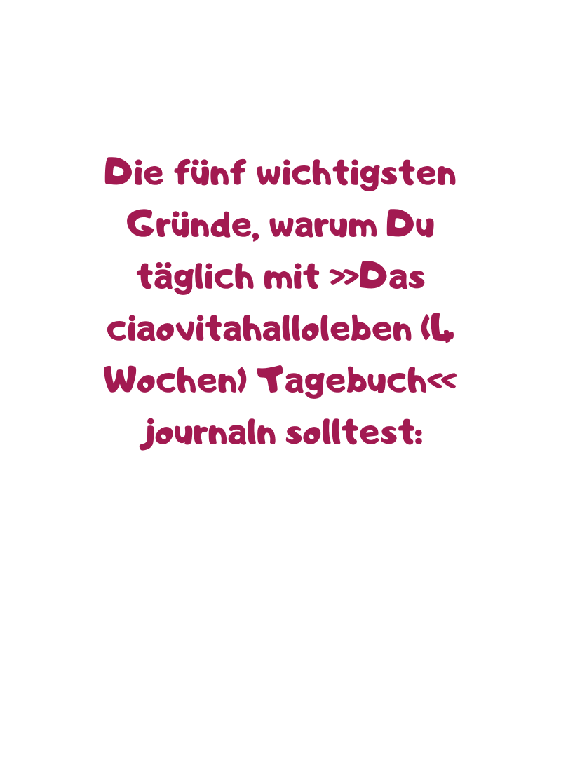 Die fünf wichtigsten Gründe, warum Du täglich mit »Das ciaovitahalloleben (4 Wochen) Tagebuch« journaln solltest:
