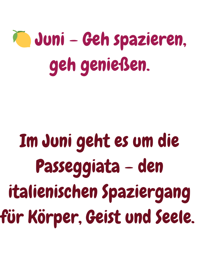 
 Juni – Geh spazieren, geh genießen.
Im Juni geht es um die Passeggiata – den italienischen Spaziergang für Körper, Geist und Seele. 
