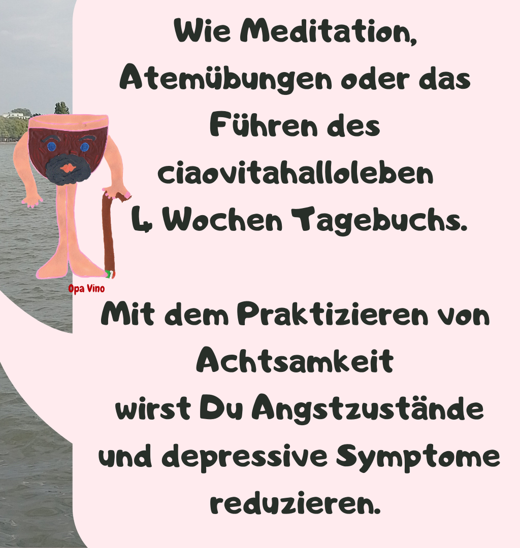 Wie Meditation, Atemübungen oder das Führen des ciaovitahalloleben
 4 Wochen Tagebuchs.
Mit dem Praktizieren von Achtsamkeit
 wirst Du Angstzustände
 und depressive Symptome reduzieren.
