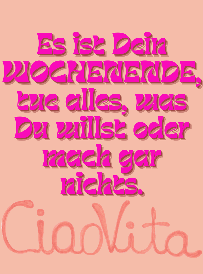 Es ist Dein WOCHENENDE, tue alles, was Du willst oder mach gar nichts.
Zitat von ciaovita