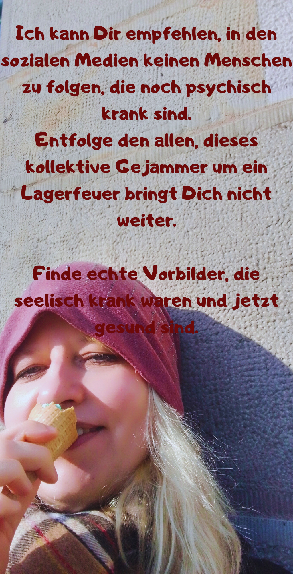 Ich kann Dir empfehlen, in den sozialen Medien keinen Menschen zu folgen, die noch psychisch krank sind.
Entfolge den allen, dieses kollektive Gejammer um ein Lagerfeuer bringt Dich nicht weiter.
Finde echte Vorbilder, die seelisch krank waren und jetzt gesund sind.
