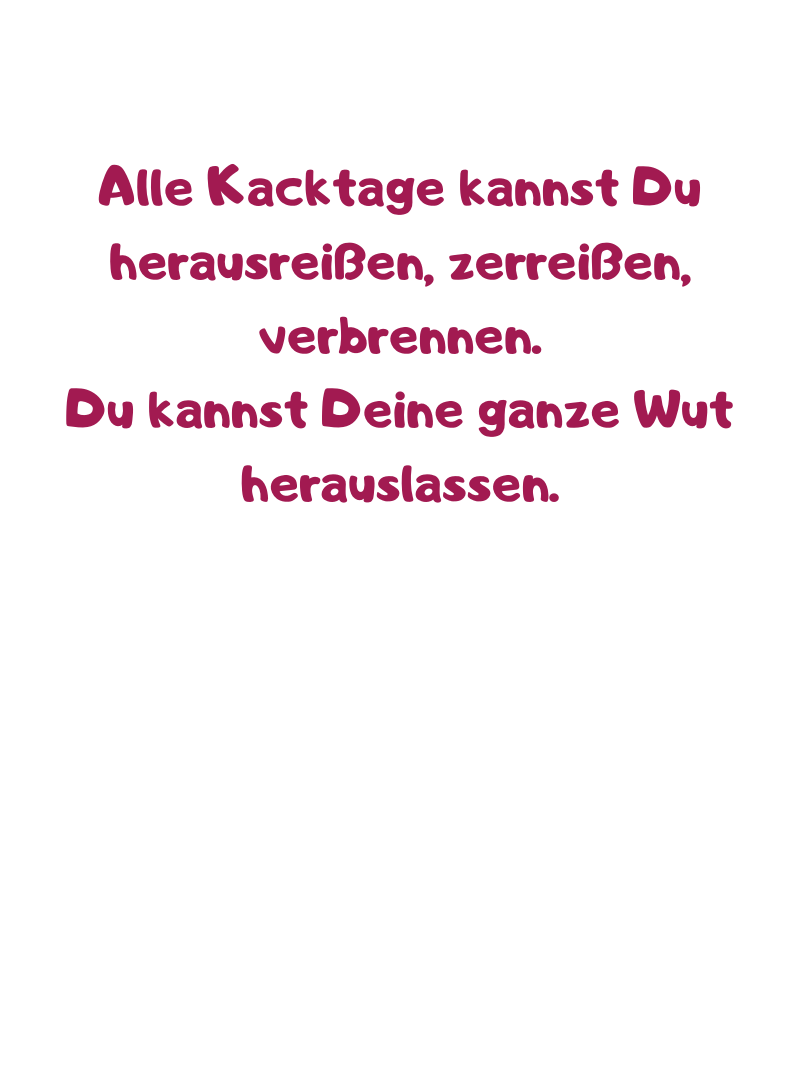 Alle Kacktage kannst Du herausreißen, zerreißen, verbrennen.
Du kannst Deine ganze Wut herauslassen.