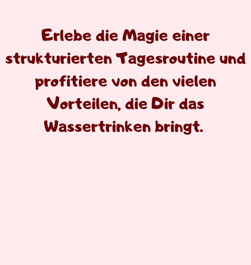 Erlebe die Magie einer strukturierten Tagesroutine und profitiere von den vielen Vorteilen, die Dir das Wassertrinken bringt. 
