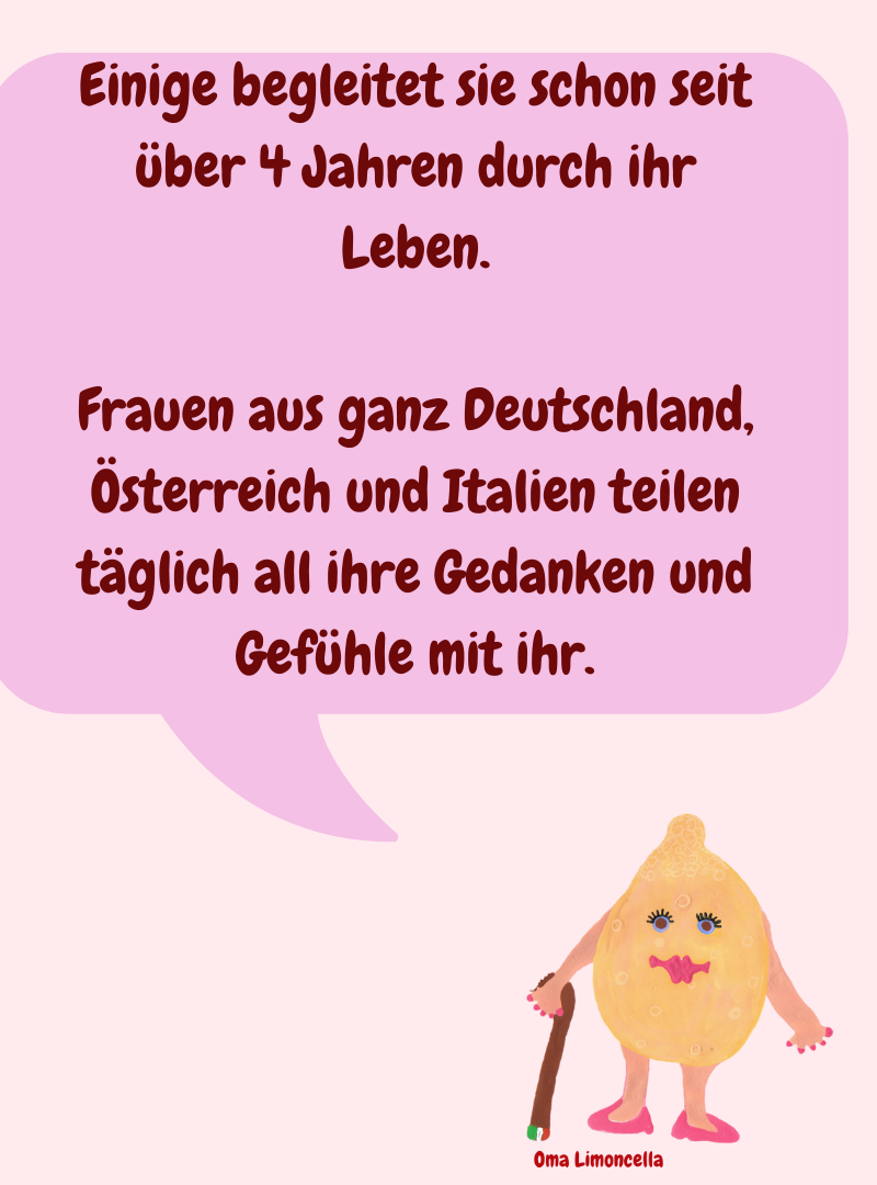 Einige begleitet sie schon seit über 4 Jahren durch ihr Leben.
Frauen aus ganz Deutschland, Österreich und Italien teilen täglich all ihre Gedanken und Gefühle mit ihr.
