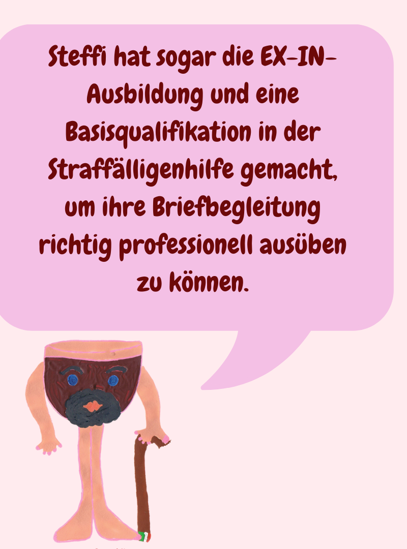 Steffi hat sogar die EX-IN-Ausbildung und eine Basisqualifikation in der Straffälligenhilfe gemacht, um ihre Briefbegleitung richtig professionell ausüben zu können.