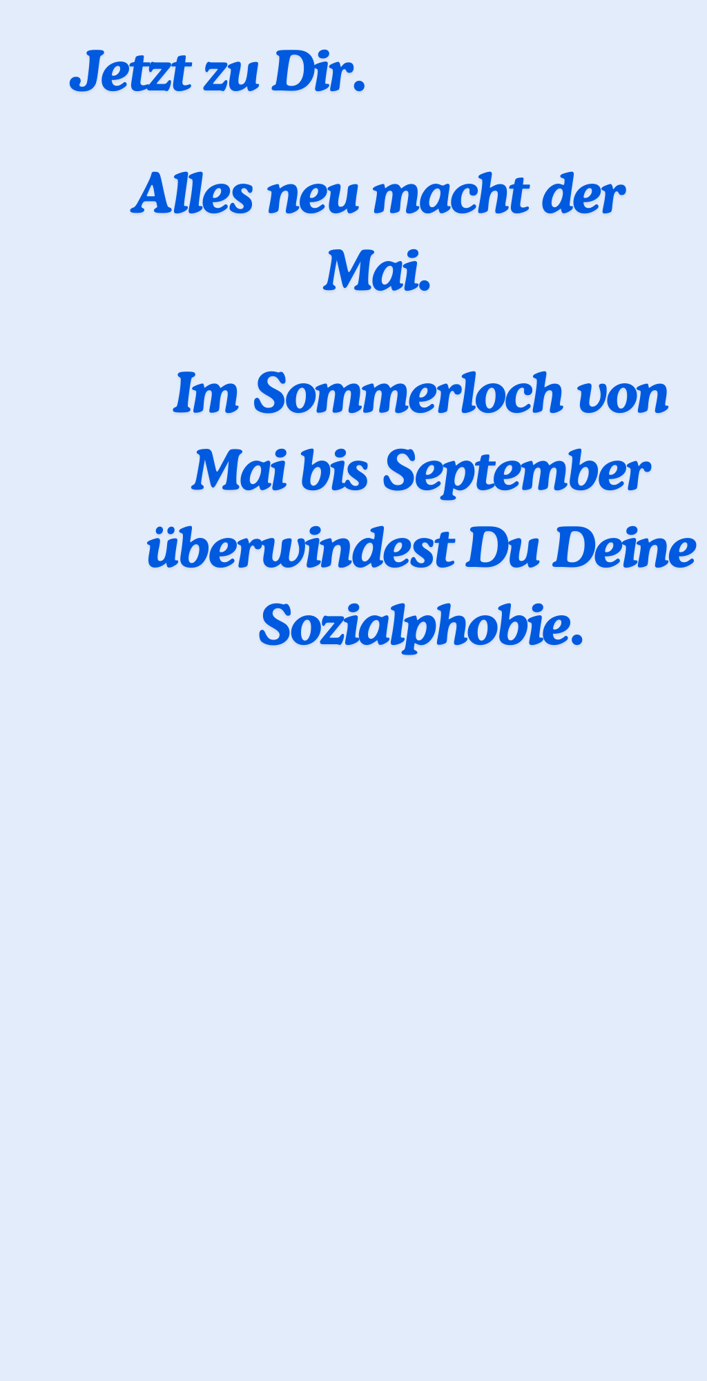 Jetzt zu Dir. Alles neu macht der Mai. Im Sommerloch von Mai bis September überwindest Du Deine Sozialphobie.