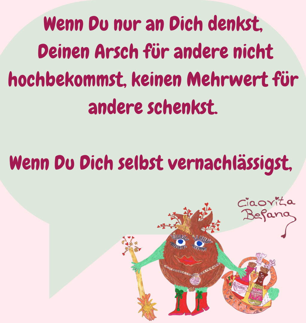Wenn Du nur an Dich denkst,
 Deinen Arsch für andere nicht hochbekommst, keinen Mehrwert für andere schenkst.
Wenn Du Dich selbst vernachlässigst, 