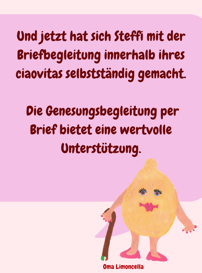 Und jetzt hat sich Steffi mit der Briefbegleitung innerhalb ihres ciaovitas selbstständig gemacht.
 Die Genesungsbegleitung per Brief bietet eine wertvolle Unterstützung.
