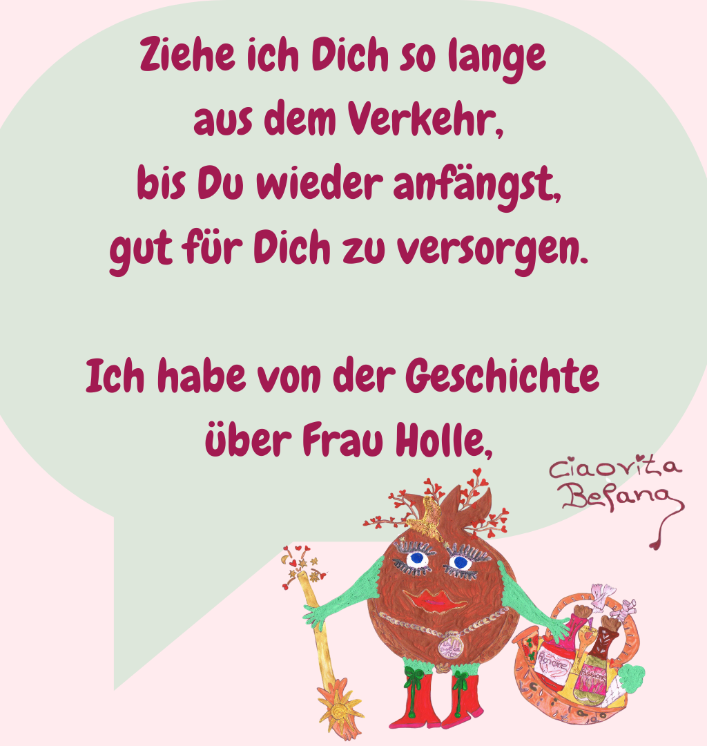 Ziehe ich Dich so lange
 aus dem Verkehr,
 bis Du wieder anfängst,
 gut für Dich zu versorgen.
Ich habe von der Geschichte
 über Frau Holle,
