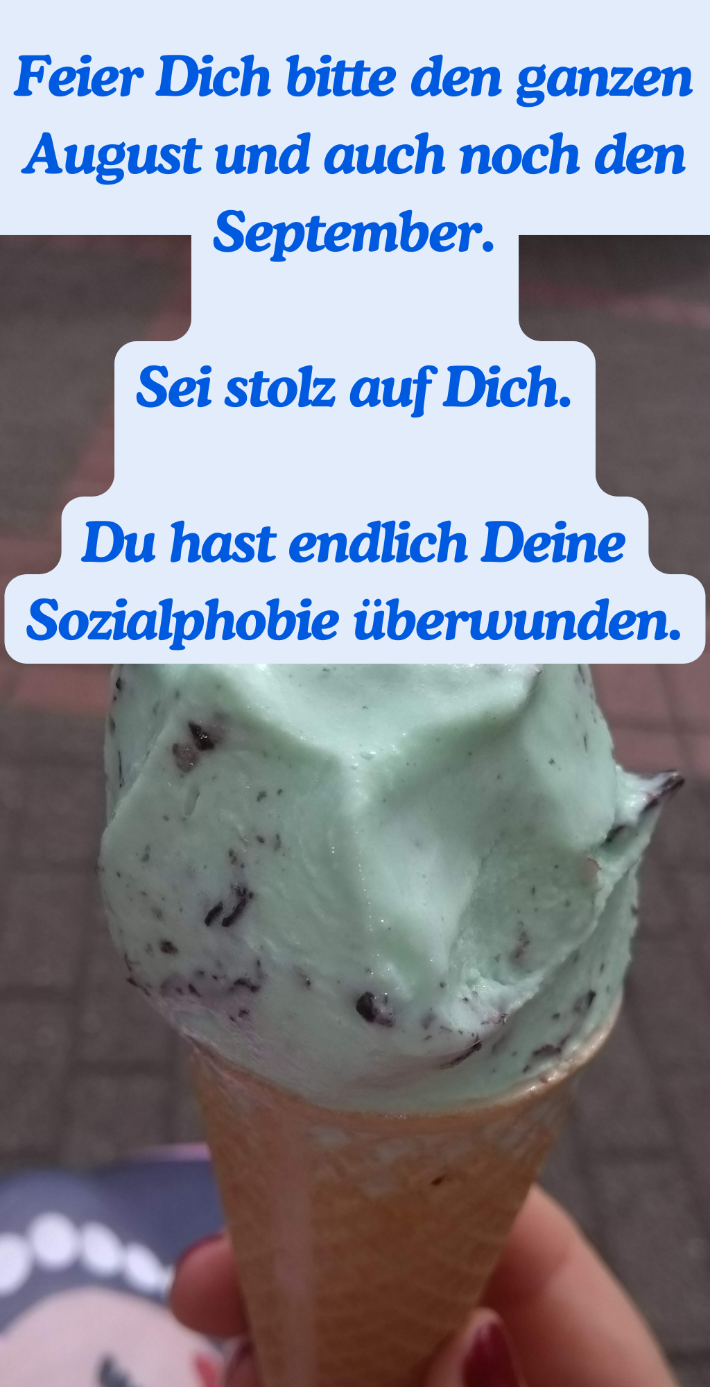 Feier Dich bitte den ganzen August und auch noch den September.
Sei stolz auf Dich.
Du hast endlich Deine Sozialphobie überwunden.
