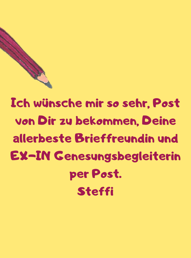 Ich wünsche mir so sehr, Post von Dir zu bekommen, Deine allerbeste Brieffreundin und EX-IN Genesungsbegleiterin per Post.
Steffi
