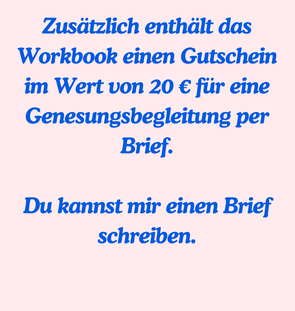 Zusätzlich enthält das Workbook einen Gutschein im Wert von 20 € für eine Genesungsbegleitung per Brief.
Du kannst mir einen Brief schreiben.

