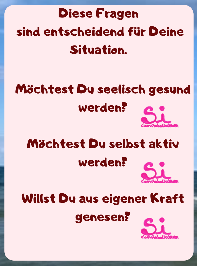 Diese Fragen
 sind entscheidend für Deine Situation.
Möchtest Du seelisch gesund werden?
Möchtest Du selbst aktiv werden?
Willst Du aus eigener Kraft genesen?
