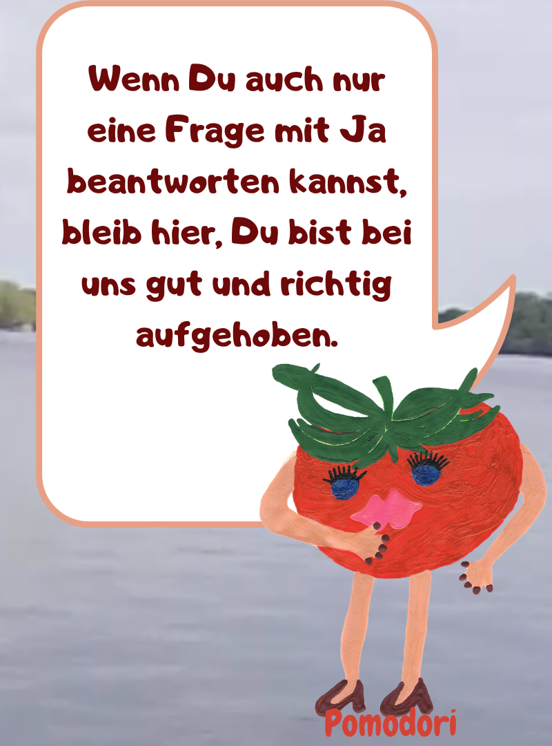 Wenn Du auch nur eine Frage mit Ja beantworten kannst, bleib hier, Du bist bei uns gut und richtig aufgehoben.