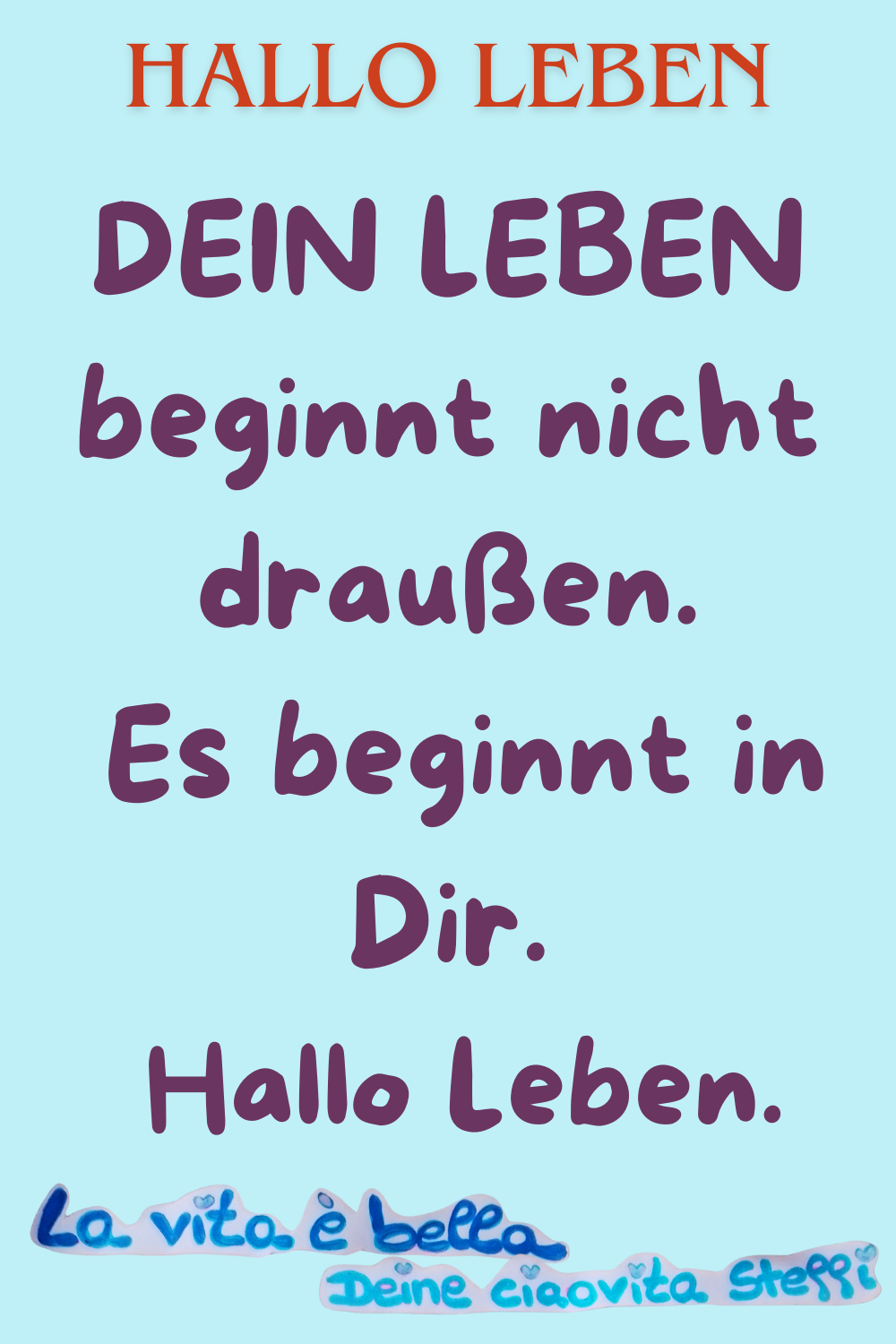 HALLO LEBENDEIN LEBEN beginnt nicht draußen.
 Es beginnt in Dir.
 Hallo Leben.
la vita e bella,Deine ciaovita Steffi.