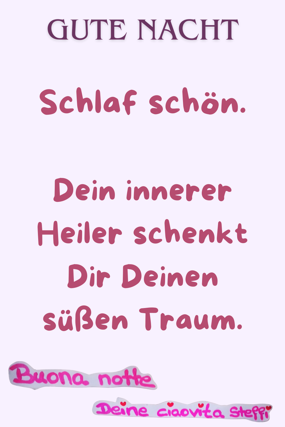 GUTE NACHTSchlaf schön.
Dein innerer Heiler schenkt Dir Deinen süßen Traum.
Buona notte, Deine ciaovita Steffi