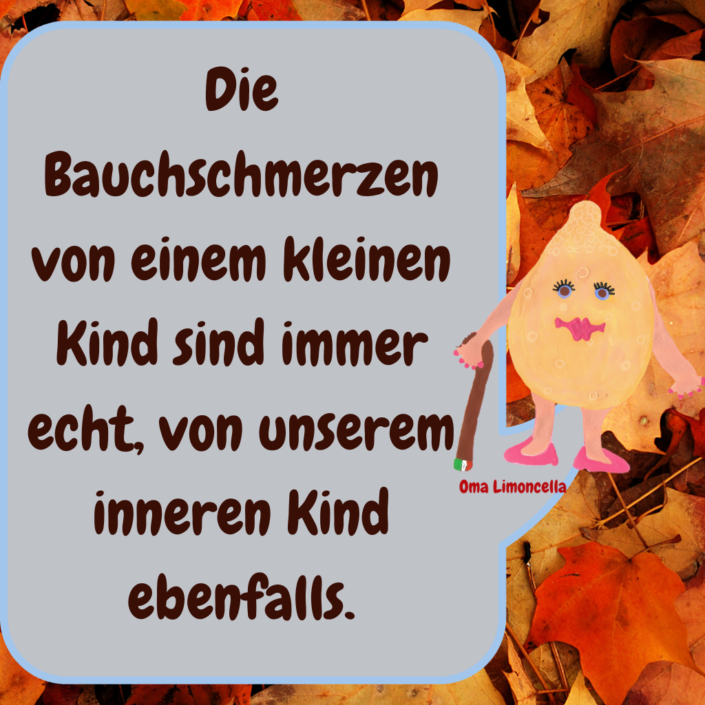 Die Bauchschmerzen von einem kleinen Kind sind immer echt, von unserem inneren Kind ebenfalls.
