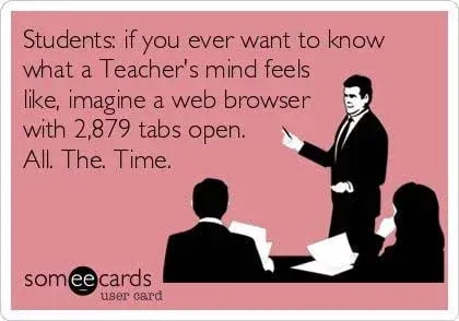 Students if you ever want to know what a teacher 's mind feels like , imagine a web browser with 2,879 tabs open.