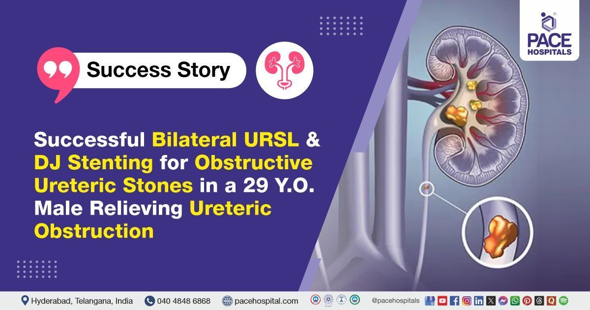 Successful Bilateral URSL & DJ Stenting done for Ureteric Stones treatment at PACE Hospitals