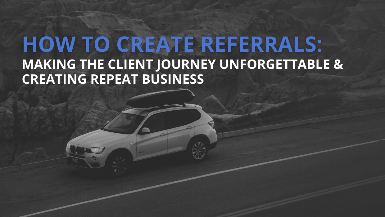 How To Create Referrals: Making The Client Journey Unforgettable & Creating Repeat Business
