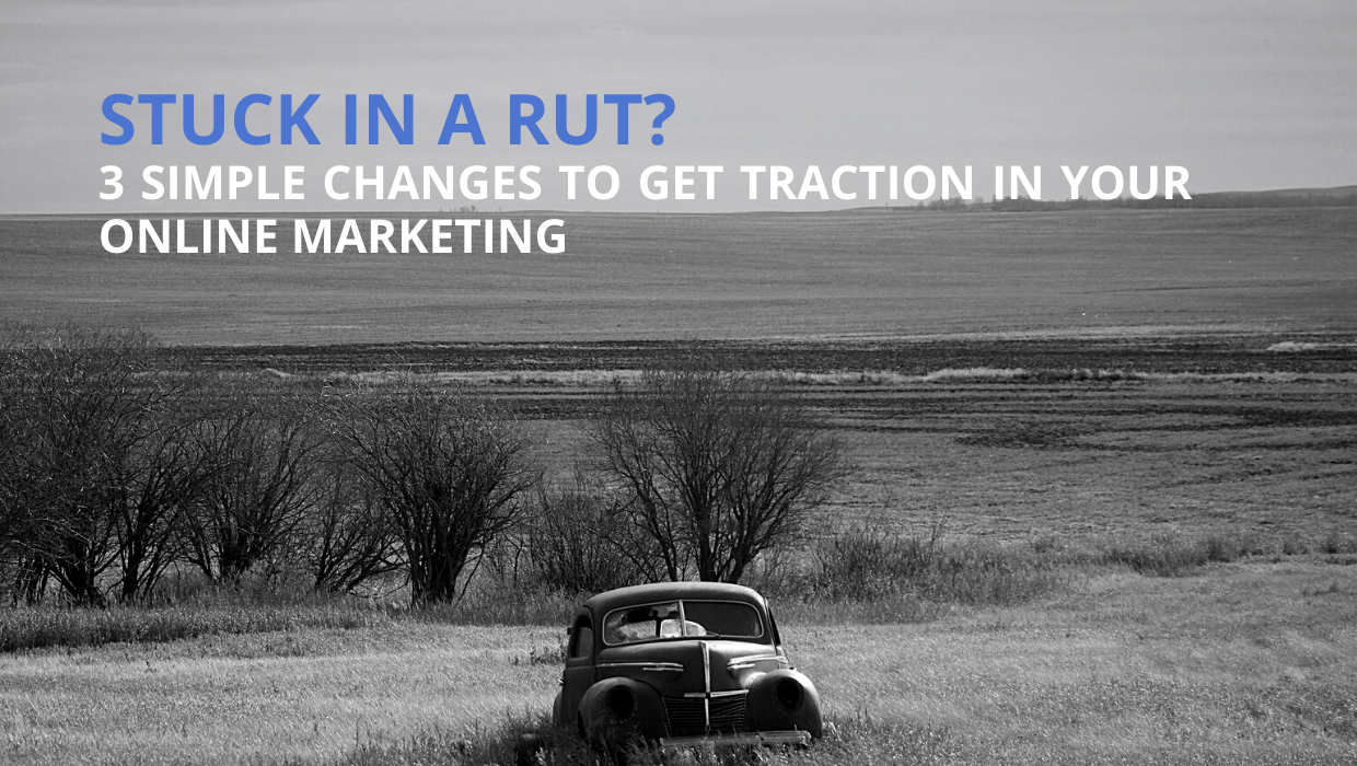 Stuck in a rut? 3 Simple Changes to Get Traction in Your Online Marketing