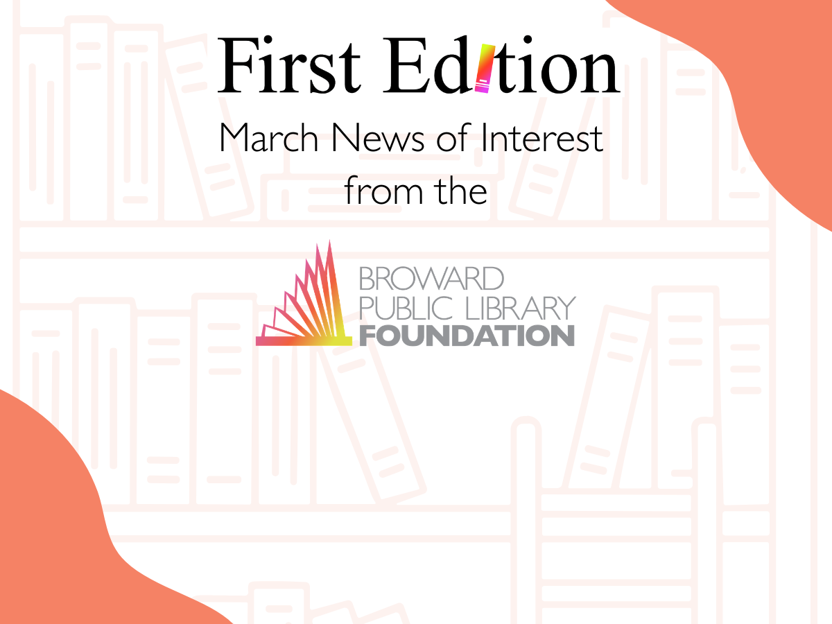 First Edition March News of Interest from  the Broward Public Library Foundation.
