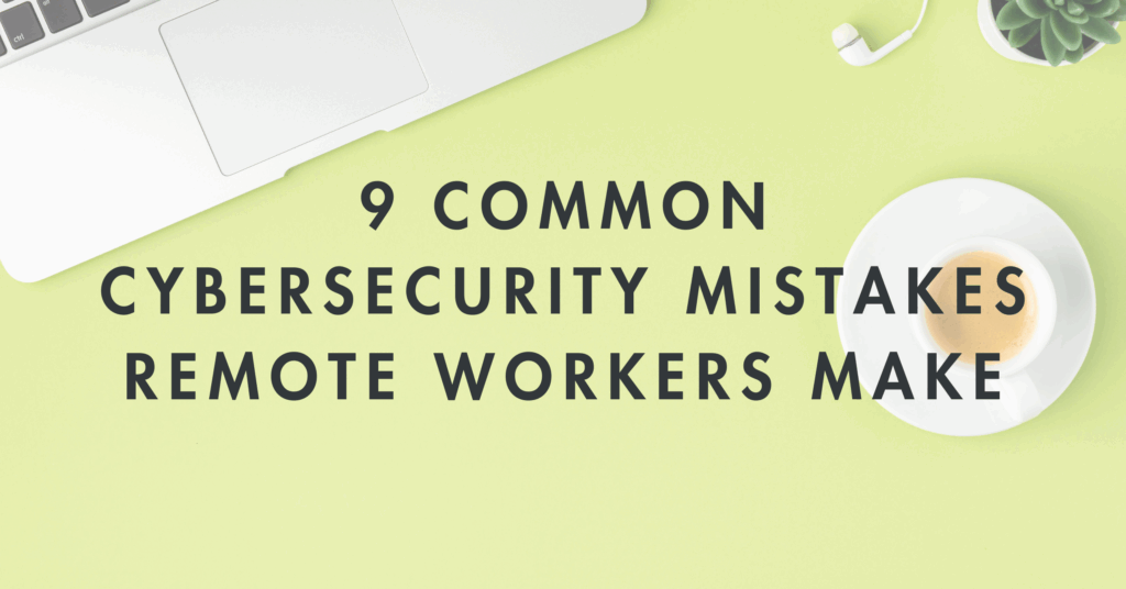 9 Common Cybersecurity Mistakes Remote Workers Make
