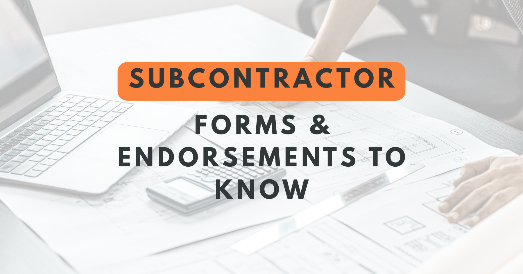 A person reviews blueprints .Overlaid text: “Subcontractor Forms & Endorsements to Know.”