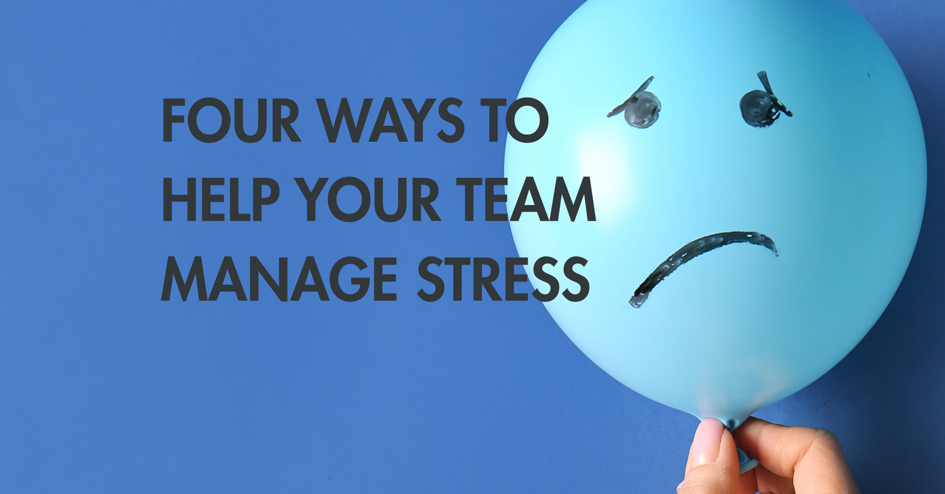 Hand holds a blue balloon with a sad face next to text, “Four ways to help your team manage stress