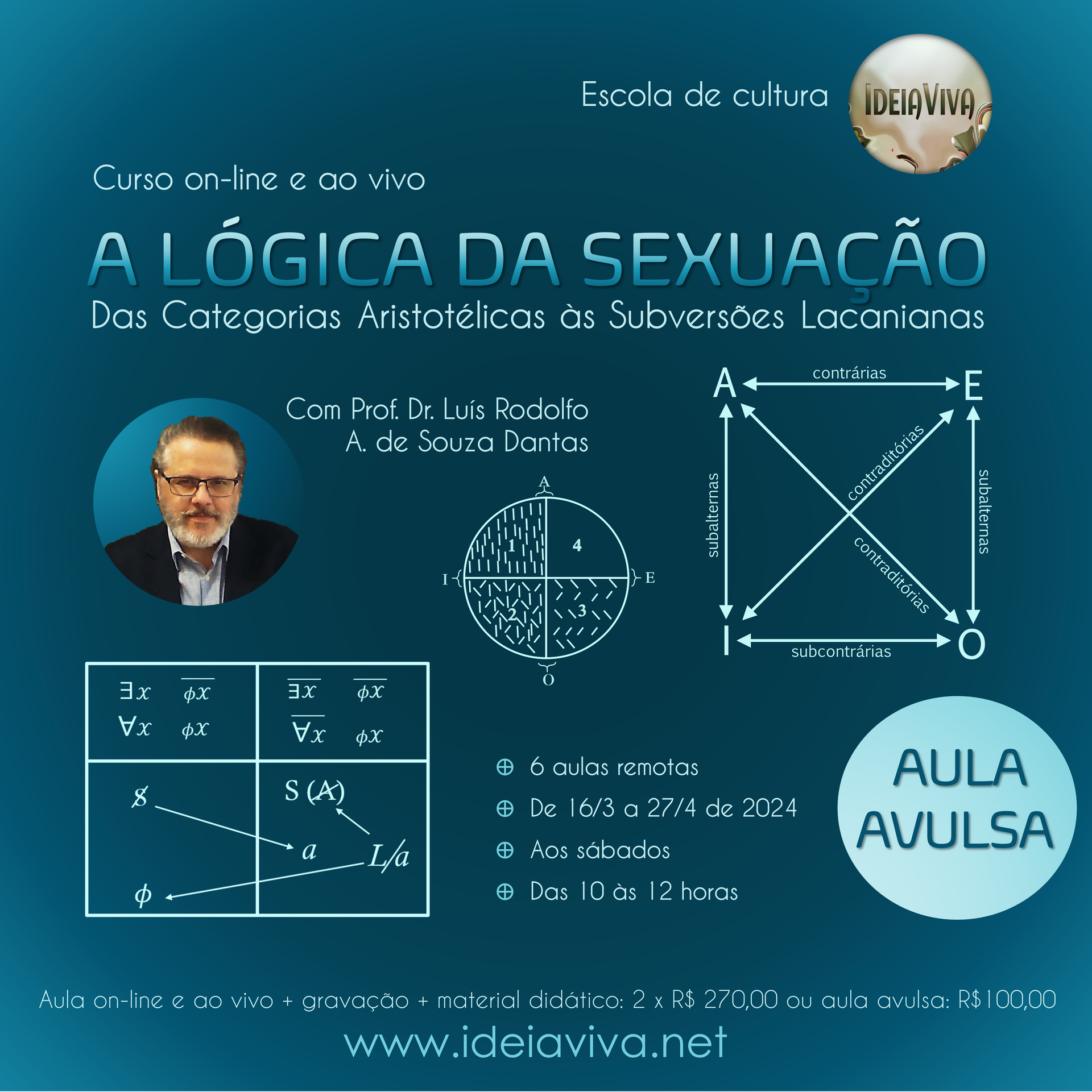 A  LÓGICA DA SEXUAÇÃO: das Categorias Aristotélicas às Subversões Lacanianas
6 aulas remotas,  9/3 a 19/4 de 2024, aos sábados,  das 10h às 12h
Com Prof. Dr. Luís Rodolfo A. de Souza Dantas
2 x R$ 270 ou aula avulsa: R$ 100,00