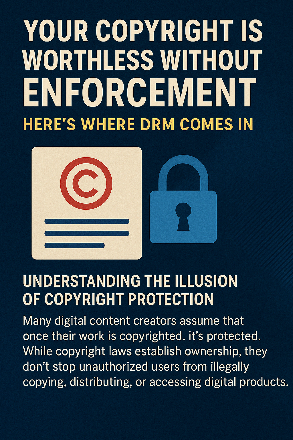 A bold digital graphic with the headline “Your Copyright Is Worthless Without Enforcement” in large white capital letters, followed by the subheading “Here’s Where DRM Comes In” in yellow. Below are icons of a copyright symbol on a document and a padlock, symbolizing digital rights management (DRM). A short paragraph explains that copyright alone doesn’t prevent illegal copying or sharing of digital content and stresses the need for DRM to enforce protection.