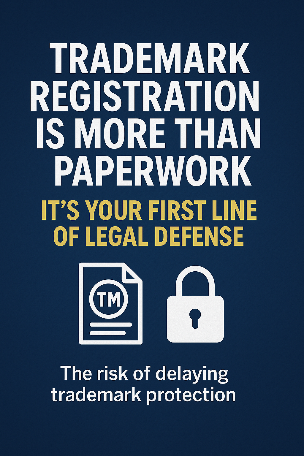 Digital graphic with a navy blue background and bold white headline stating “Trademark Registration Is More Than Paperwork.” A gold subheading underneath reads “It’s Your First Line of Legal Defense.” Below are icons of a trademark document labeled “TM” and a padlock, symbolizing brand protection. The bottom line in white text says, “The risk of delaying trademark protection,” emphasizing the urgency and legal importance of early trademark registration.
