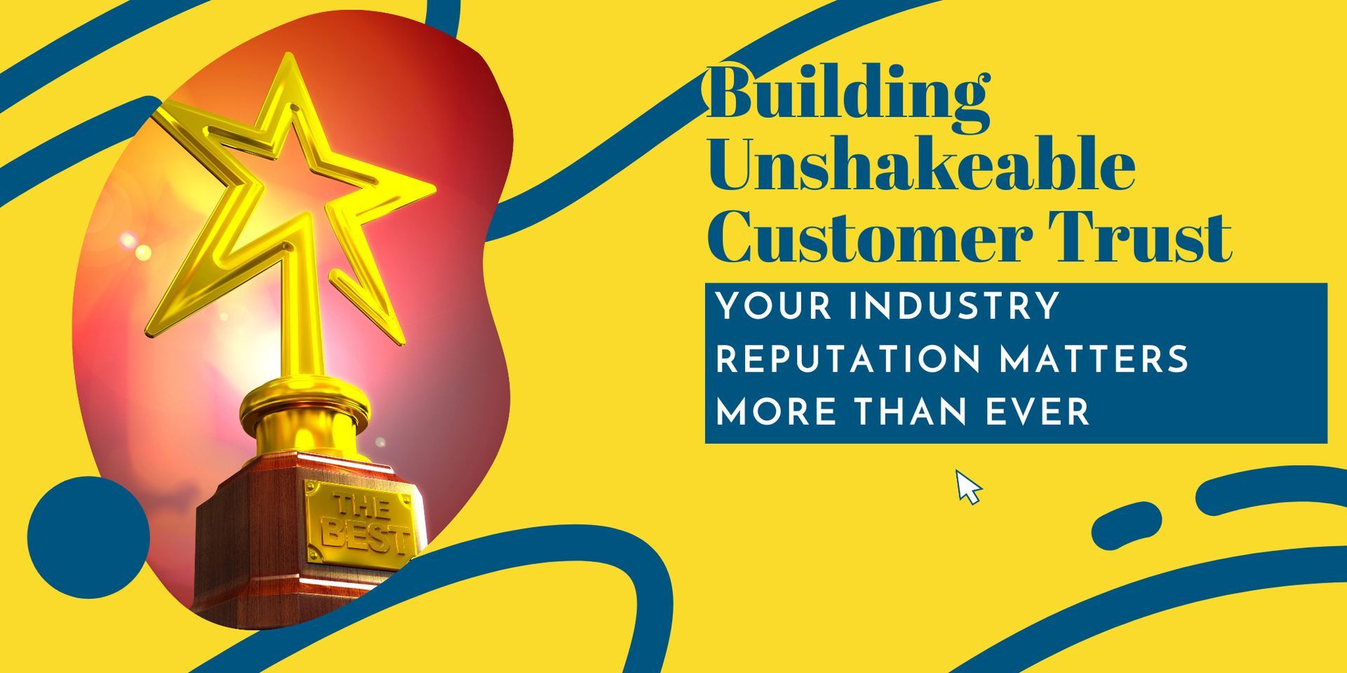 Building Unshakeable Customer Trust: Your Industry Reputation Matters More Than Ever