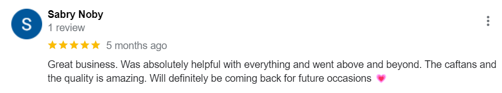 Great business. Was absolutely helpful with everything and went above and beyond. The caftans and the quality is amazing. Will definitely be coming back for future occasions 💗
Like
Google review, positive, kaftan, feedback, testimonies.