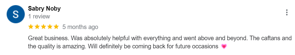 Great business. Was absolutely helpful with everything and went above and beyond. The caftans and the quality is amazing. Will definitely be coming back for future occasions ?
Like
Google review, positive, kaftan, feedback, testimonies.