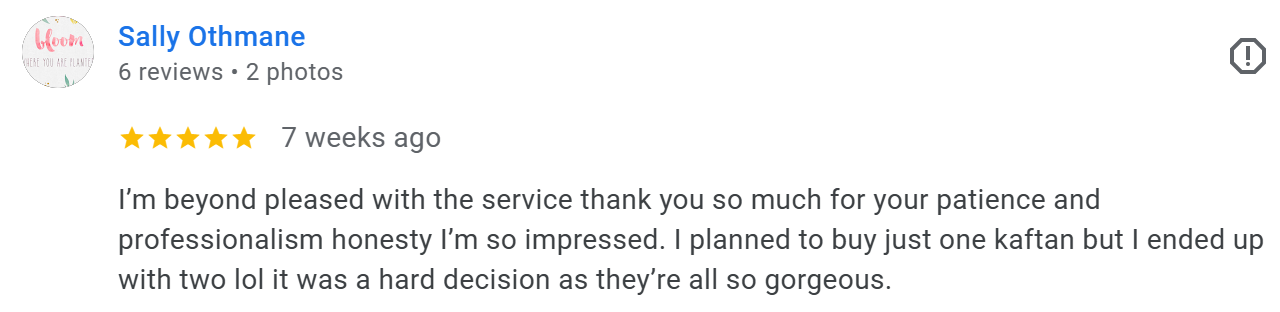 I’m beyond pleased with the service thank you so much for your patience and professionalism honesty I’m so impressed. I planned to buy just one kaftan but I ended up with two lol it was a hard decision as they’re all so gorgeous. Google Review 