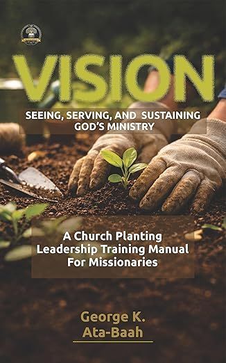 VISION: SEEING, SERVING, AND SUSTAINING GOD’S MINISTRY: A Church Planting Leadership Training Manual for Missionaries
