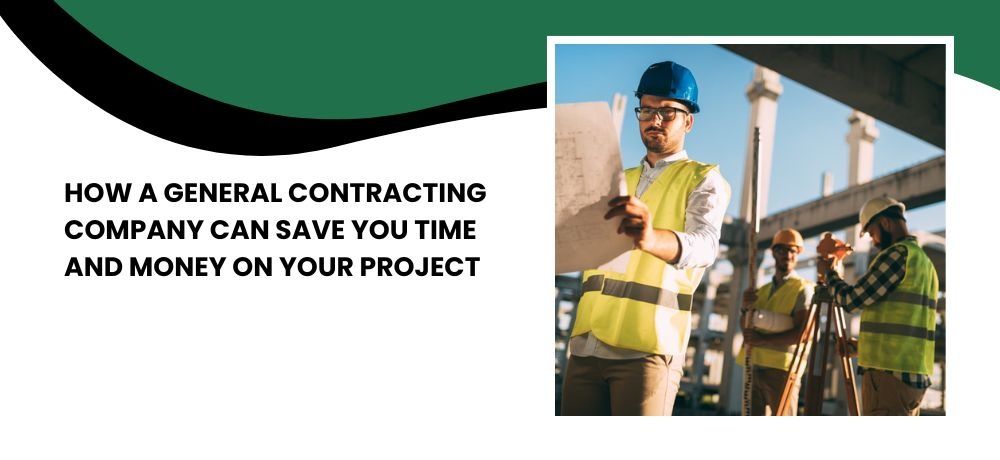 How a General Contracting Company Can Save You Time and Money on Your Project