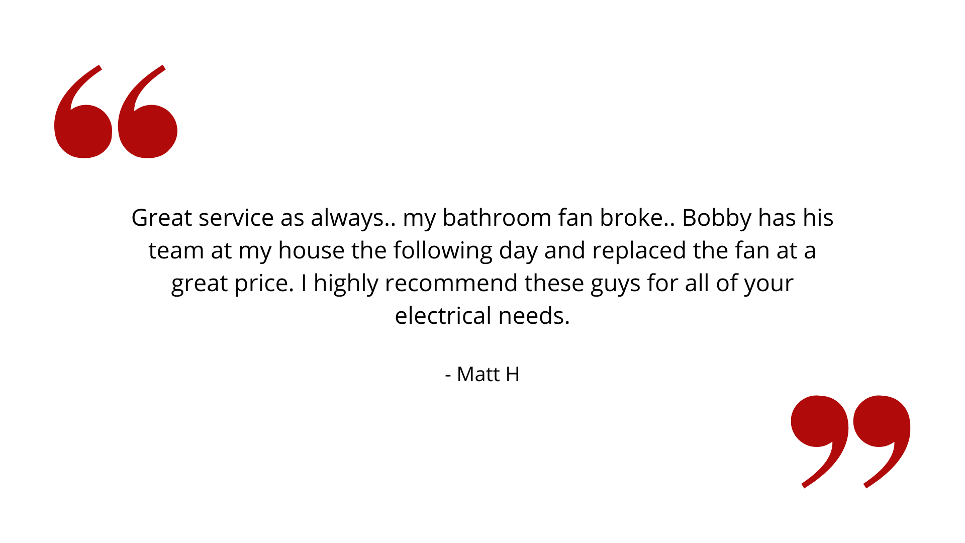 A quote from a customer that says `` great service as always , my bathroom fan broke.