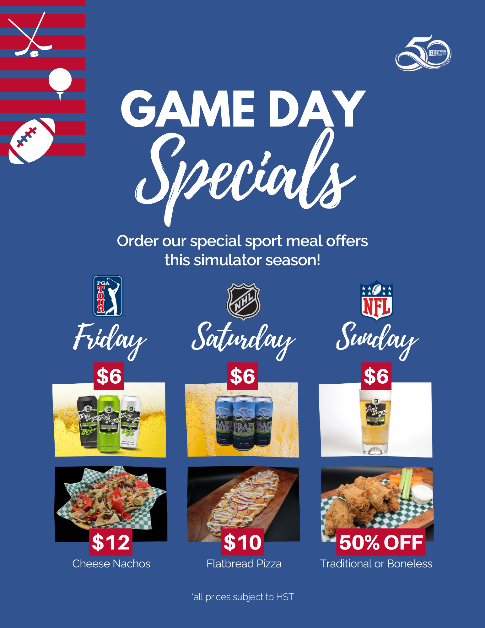 Game Day Specials: PGA Fridays-$6 cans, $12 nachos; NHL Saturdays-$6 beer $10 flatbread; NFL Sundays-$6 draught+50% off wings