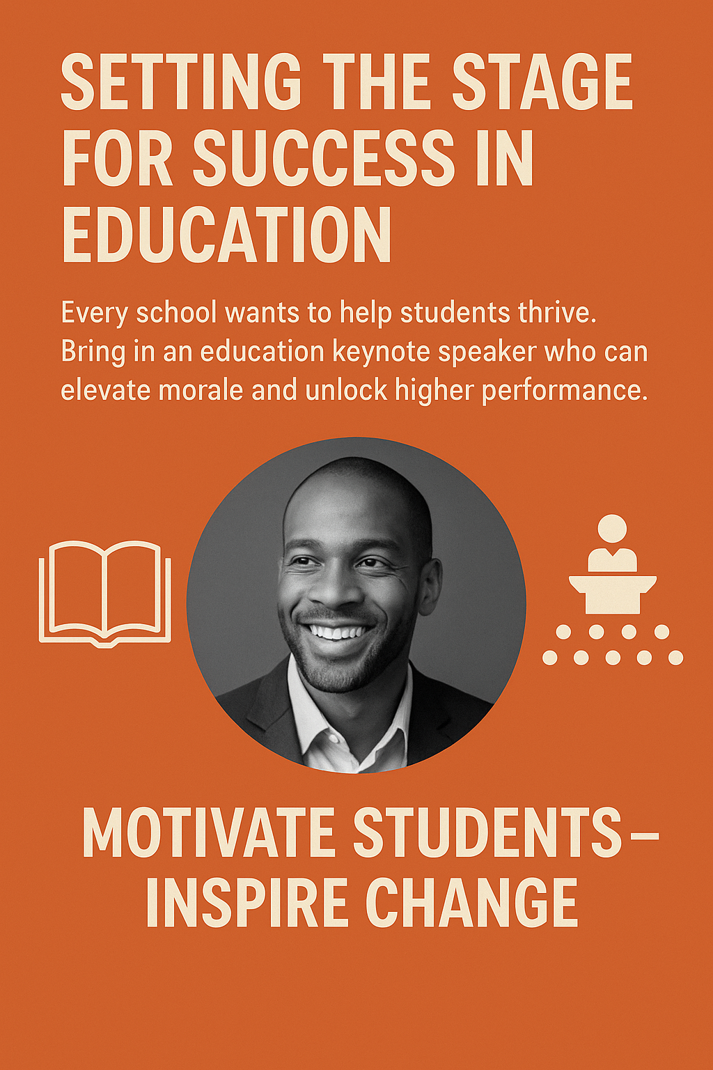 Promotional poster with an orange background. The headline reads “SETTING THE STAGE FOR SUCCESS IN EDUCATION” in bold white text. Below, smaller text encourages schools to bring in an education keynote speaker to elevate morale and unlock higher performance. The center features a circular black-and-white photo of a smiling African-American man in a suit. To the left is an icon of an open book, and to the right is an icon of a speaker at a podium addressing an audience. At the bottom, large text reads “MOTIVATE STUDENTS—INSPIRE CHANGE.