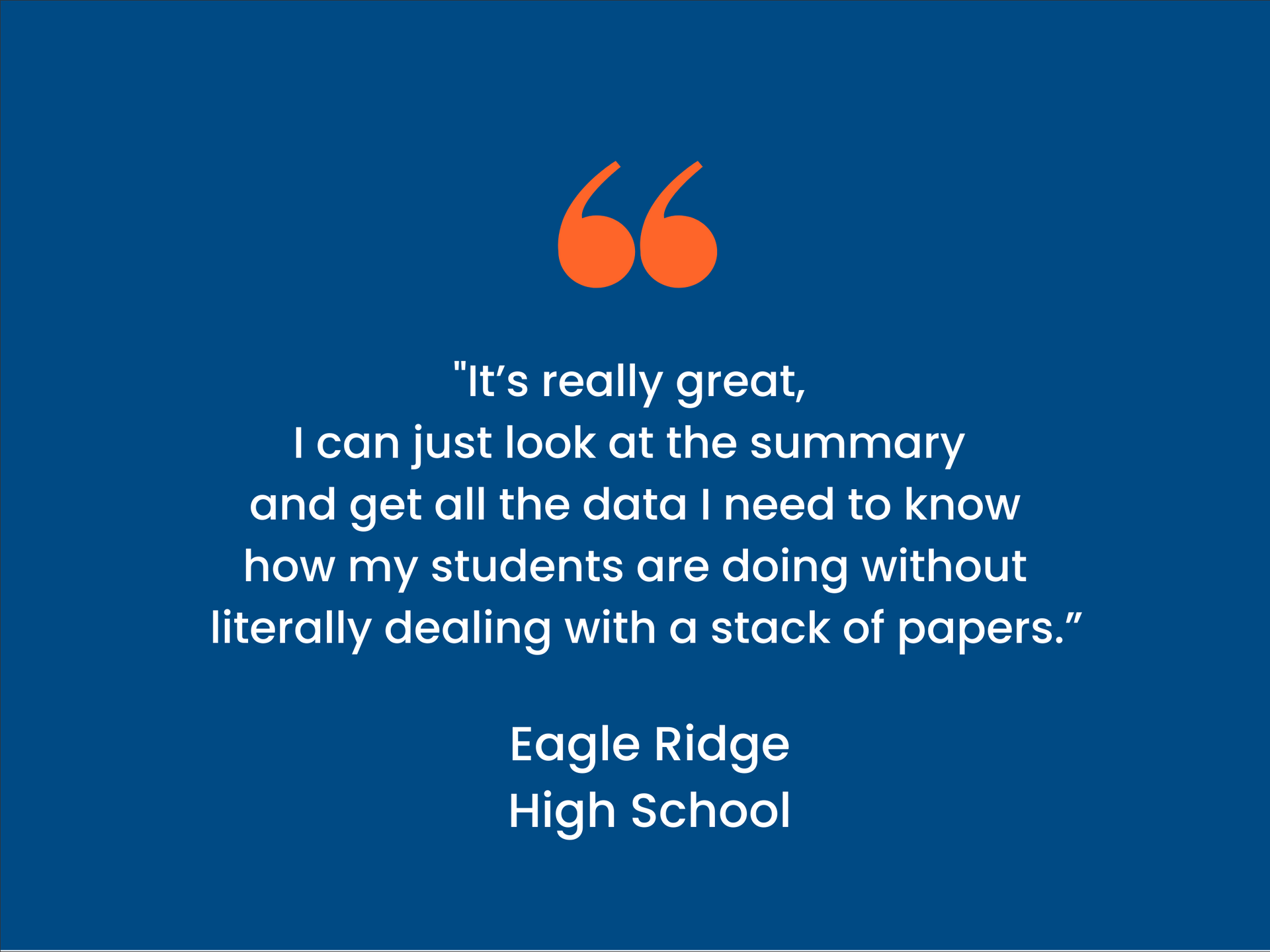 Quote card - Eagle Ridge high School says "It's really great, I can just look at the summary and get all the data I need to know how my students are doing without literally dealing with a stack of papers."