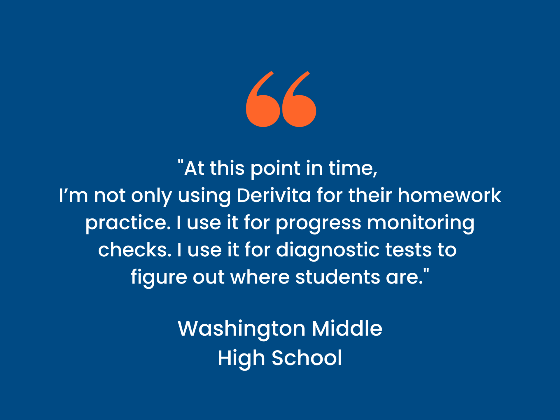 Quote card - Washington Middle High School says "At this point in time, I'm not only using Derivita for their homework practice. I use it for progress monitoring checks. I use it for diagnostic tests to figure out where students are."