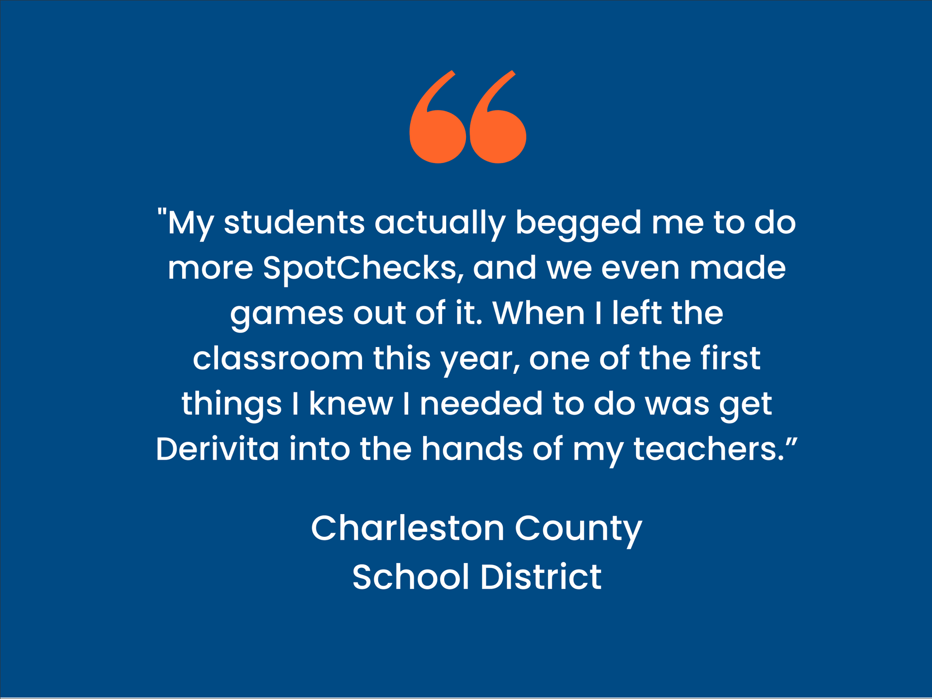 Quote Card - Charleston County School District says "My students actually begged me to do more SpotChecks, and we even made games out of it. When I left the classroom this year, one of the first things I knew I needed to do was get Derivita into the hands of my teachers."