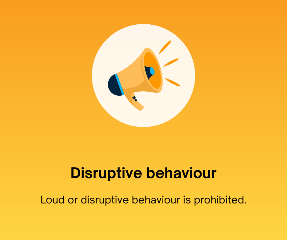 Disruptive behaviour
Loud or disruptive behaviour is prohibited.