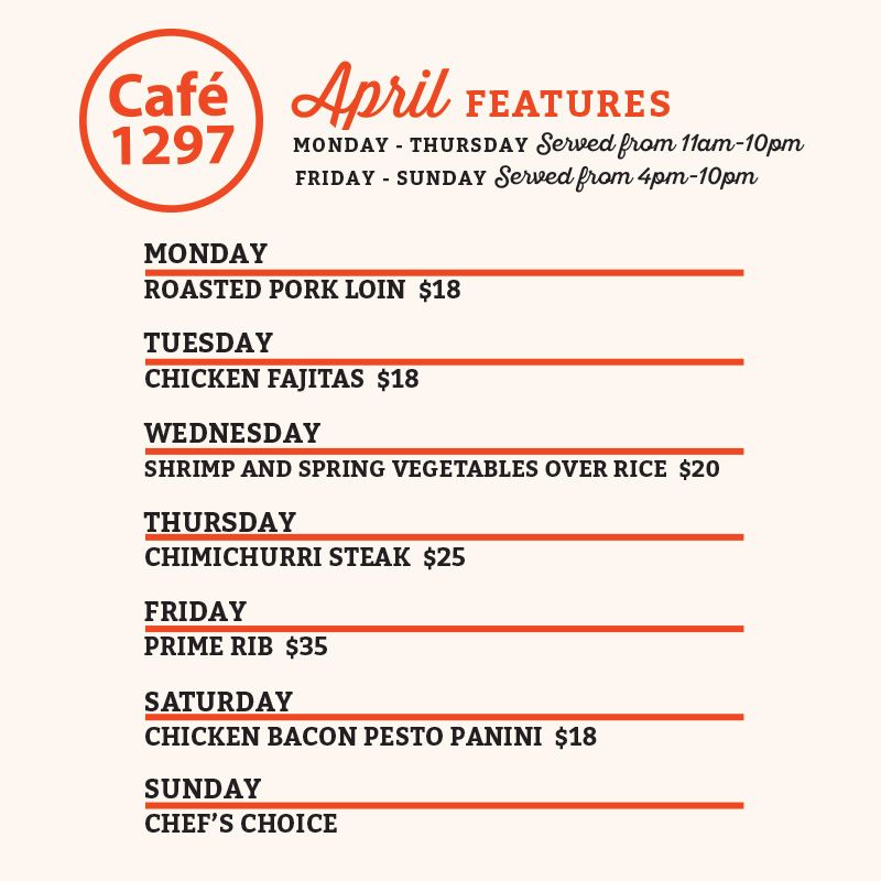 Café 1297 January Features
Monday
House Meatloaf Dinner $20
Tuesday
Smothered Pork Chop Dinner $20
Wednesday
Shrimp Alfredo $20
Thursday
Open-Faced Turkey Sandwich $20
Friday
Prime Rib $35
Saturday
Carne Asada Tacos Plate $25
